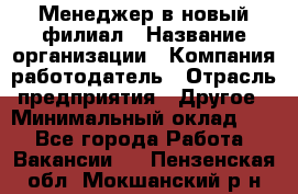 Менеджер в новый филиал › Название организации ­ Компания-работодатель › Отрасль предприятия ­ Другое › Минимальный оклад ­ 1 - Все города Работа » Вакансии   . Пензенская обл.,Мокшанский р-н